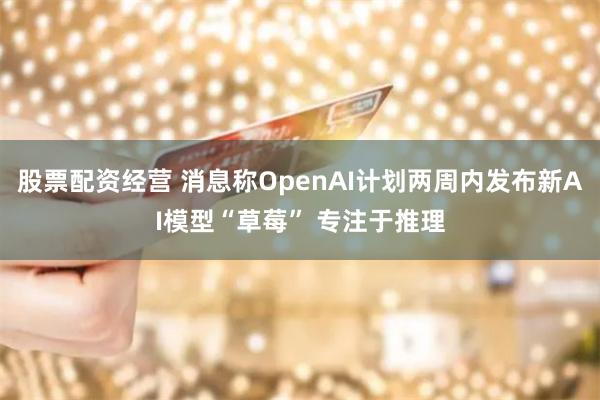 股票配资经营 消息称OpenAI计划两周内发布新AI模型“草莓” 专注于推理