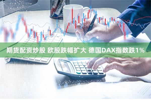 期货配资炒股 欧股跌幅扩大 德国DAX指数跌1%