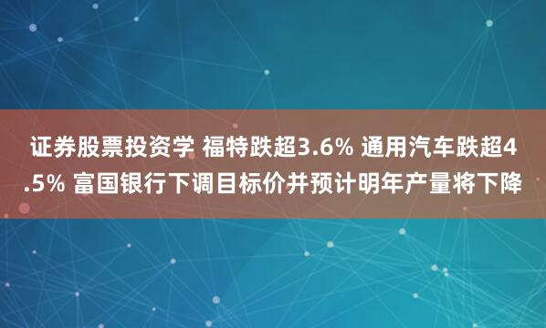 证券股票投资学 福特跌超3.6% 通用汽车跌超4.5% 富国银行下调目标价并预计明年产量将下降