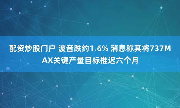 配资炒股门户 波音跌约1.6% 消息称其将737MAX关键产量目标推迟六个月