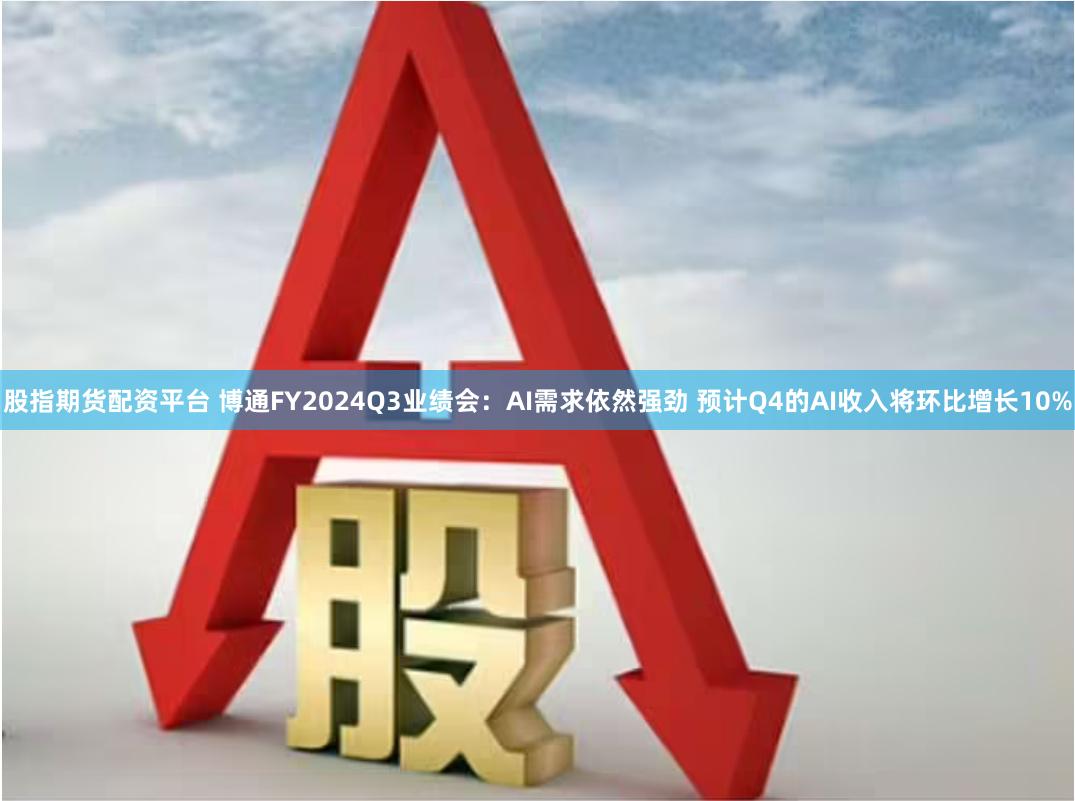 股指期货配资平台 博通FY2024Q3业绩会：AI需求依然强劲 预计Q4的AI收入将环比增长10%