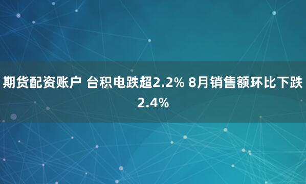 期货配资账户 台积电跌超2.2% 8月销售额环比下跌2.4%