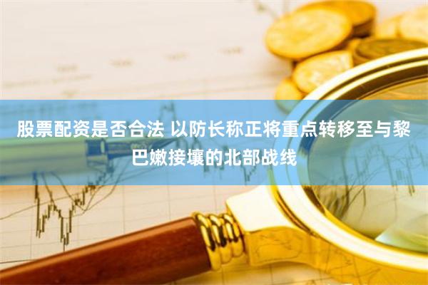 股票配资是否合法 以防长称正将重点转移至与黎巴嫩接壤的北部战线