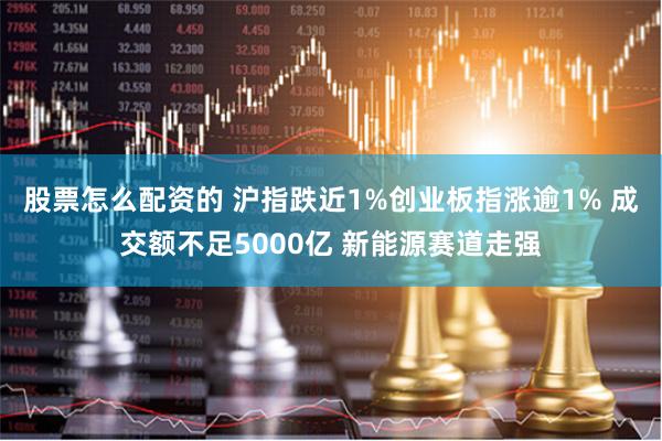 股票怎么配资的 沪指跌近1%创业板指涨逾1% 成交额不足5000亿 新能源赛道走强