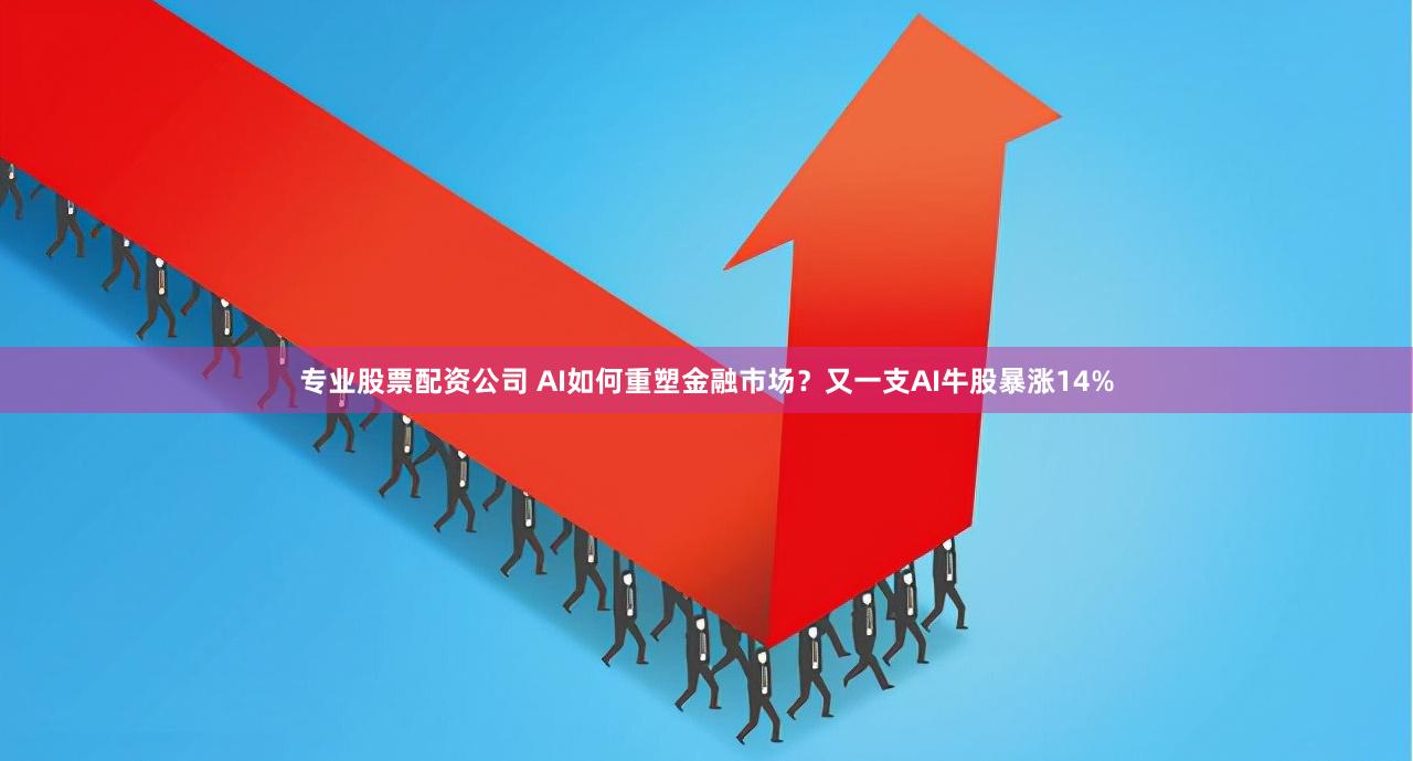 专业股票配资公司 AI如何重塑金融市场？又一支AI牛股暴涨14%