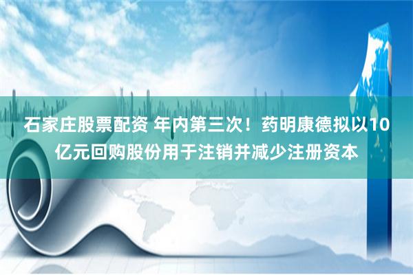 石家庄股票配资 年内第三次！药明康德拟以10亿元回购股份用于注销并减少注册资本