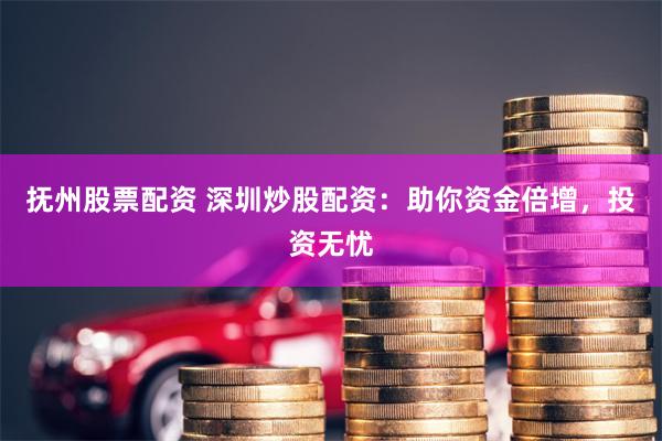 抚州股票配资 深圳炒股配资：助你资金倍增，投资无忧