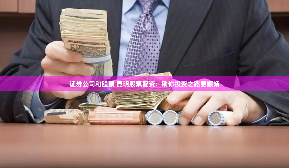 证券公司和股票 昆明股票配资：助你投资之路更顺畅