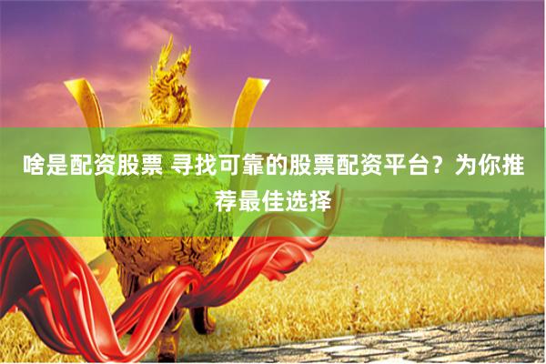 啥是配资股票 寻找可靠的股票配资平台？为你推荐最佳选择