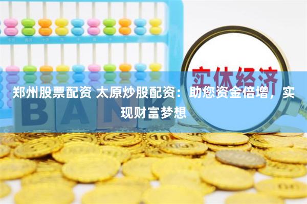 郑州股票配资 太原炒股配资：助您资金倍增，实现财富梦想