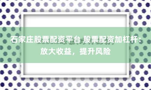 石家庄股票配资平台 股票配资加杠杆：放大收益，提升风险