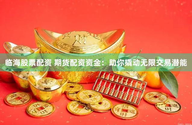 临海股票配资 期货配资资金：助你撬动无限交易潜能