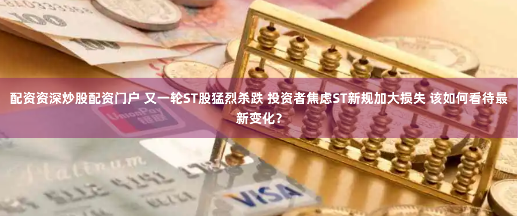 配资资深炒股配资门户 又一轮ST股猛烈杀跌 投资者焦虑ST新规加大损失 该如何看待最新变化？