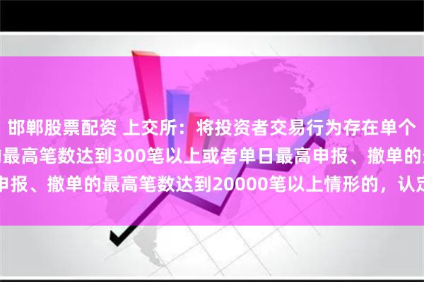 邯郸股票配资 上交所：将投资者交易行为存在单个账户每秒申报、撤单的最高笔数达到300笔以上或者单日最高申报、撤单的最高笔数达到20000笔以上情形的，认定为高频交易