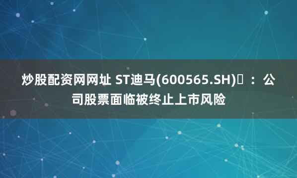 炒股配资网网址 ST迪马(600565.SH)	：公司股票面临被终止上市风险