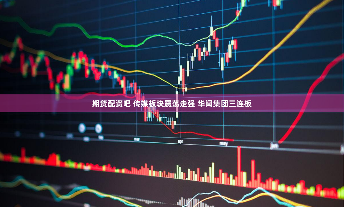 期货配资吧 传媒板块震荡走强 华闻集团三连板