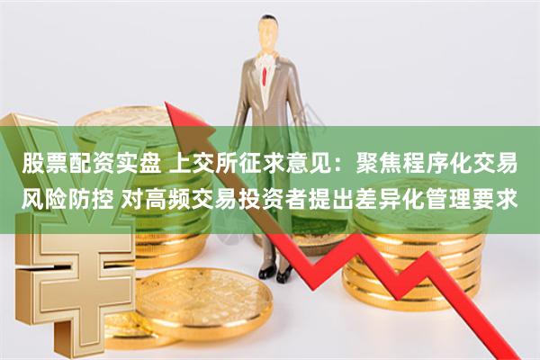 股票配资实盘 上交所征求意见：聚焦程序化交易风险防控 对高频交易投资者提出差异化管理要求