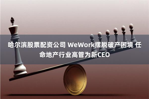 哈尔滨股票配资公司 WeWork摆脱破产困境 任命地产行业高管为新CEO