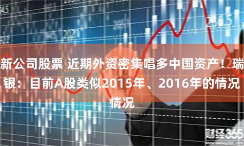 新公司股票 近期外资密集唱多中国资产！瑞银：目前A股类似2015年、2016年的情况