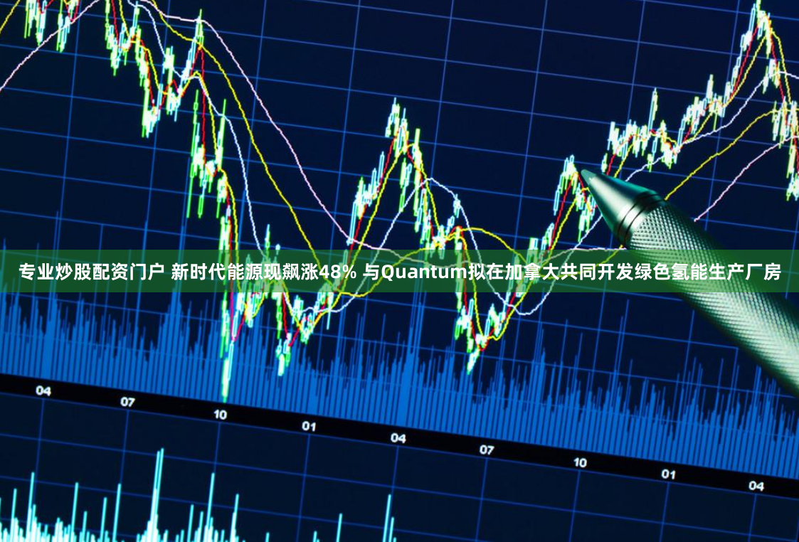 专业炒股配资门户 新时代能源现飙涨48% 与Quantum拟在加拿大共同开发绿色氢能生产厂房