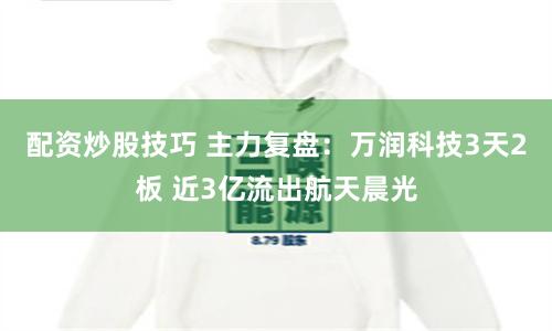 配资炒股技巧 主力复盘：万润科技3天2板 近3亿流出航天晨光