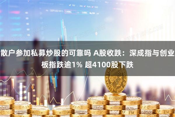 散户参加私募炒股的可靠吗 A股收跌：深成指与创业板指跌逾1% 超4100股下跌