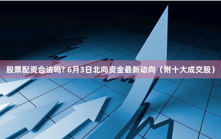 股票配资合法吗? 6月3日北向资金最新动向（附十大成交股）