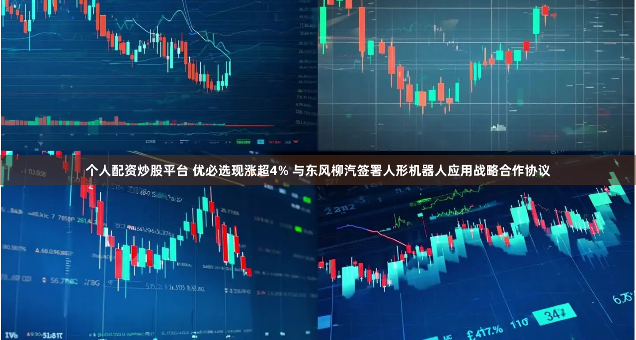 个人配资炒股平台 优必选现涨超4% 与东风柳汽签署人形机器人应用战略合作协议