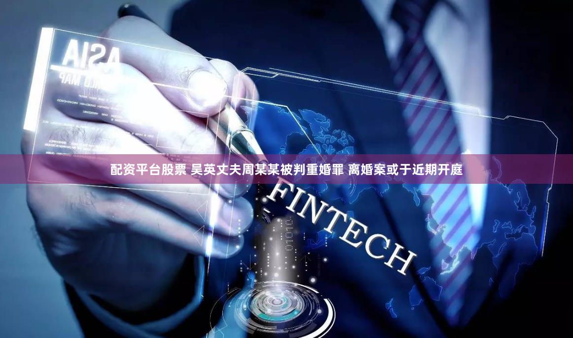 配资平台股票 吴英丈夫周某某被判重婚罪 离婚案或于近期开庭