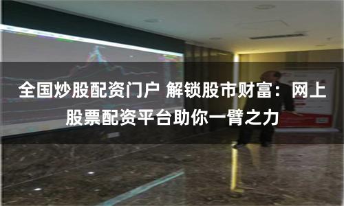 全国炒股配资门户 解锁股市财富：网上股票配资平台助你一臂之力