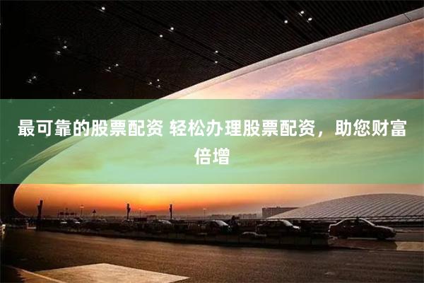 最可靠的股票配资 轻松办理股票配资，助您财富倍增
