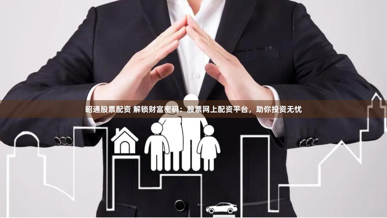 昭通股票配资 解锁财富密码：股票网上配资平台，助你投资无忧