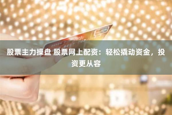 股票主力操盘 股票网上配资：轻松撬动资金，投资更从容