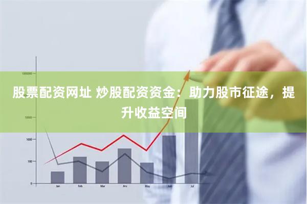 股票配资网址 炒股配资资金：助力股市征途，提升收益空间