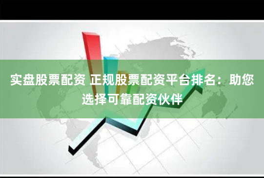 实盘股票配资 正规股票配资平台排名：助您选择可靠配资伙伴