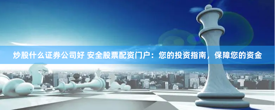 炒股什么证券公司好 安全股票配资门户：您的投资指南，保障您的资金