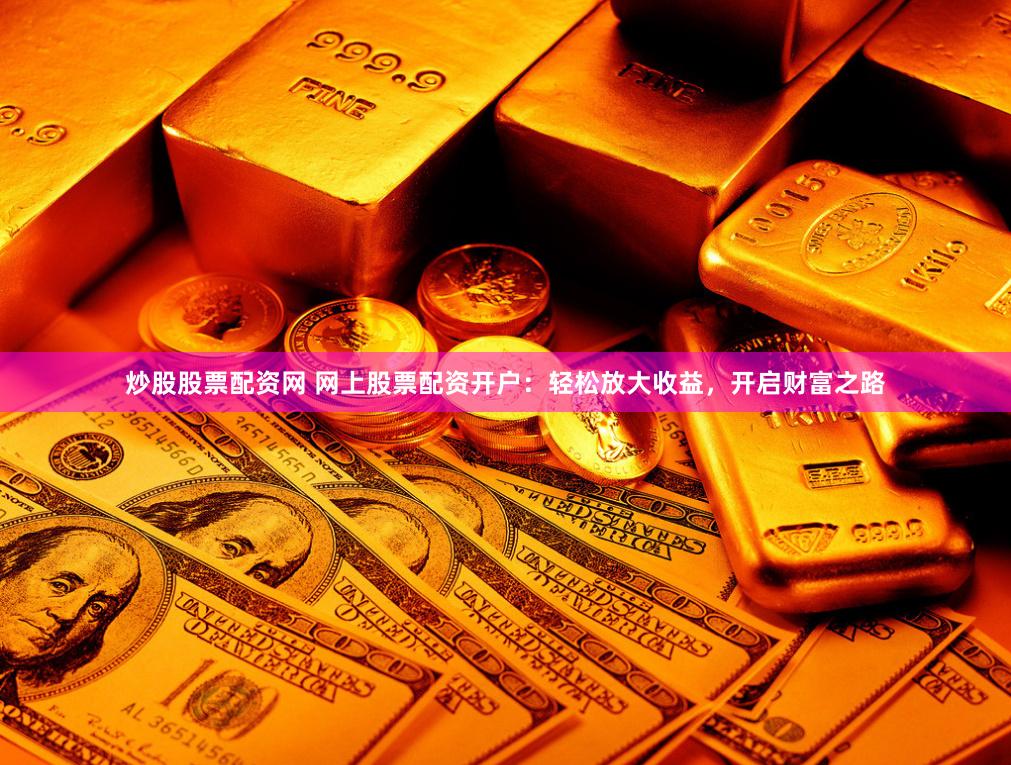 炒股股票配资网 网上股票配资开户：轻松放大收益，开启财富之路