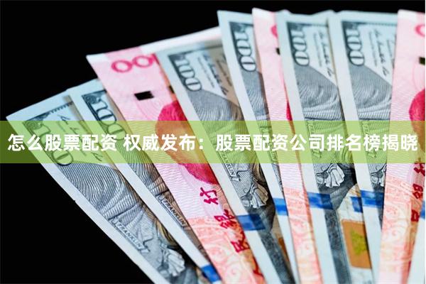 怎么股票配资 权威发布：股票配资公司排名榜揭晓