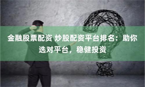金融股票配资 炒股配资平台排名：助你选对平台，稳健投资