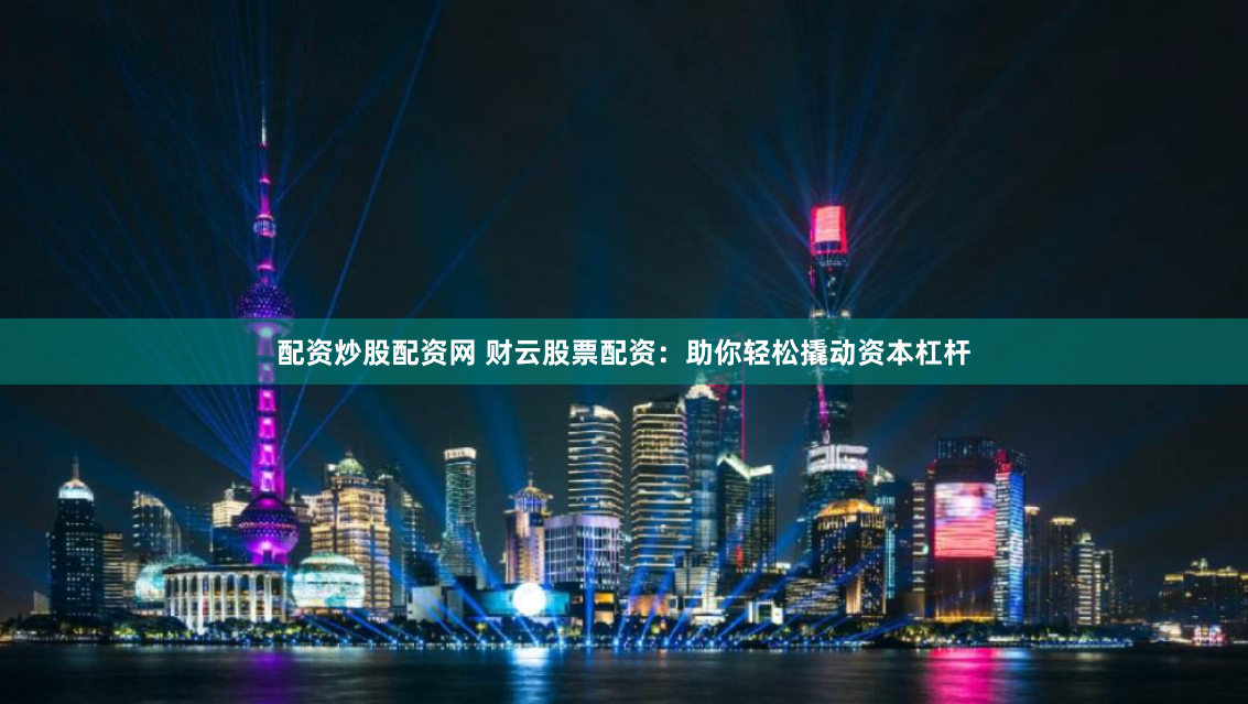 配资炒股配资网 财云股票配资：助你轻松撬动资本杠杆