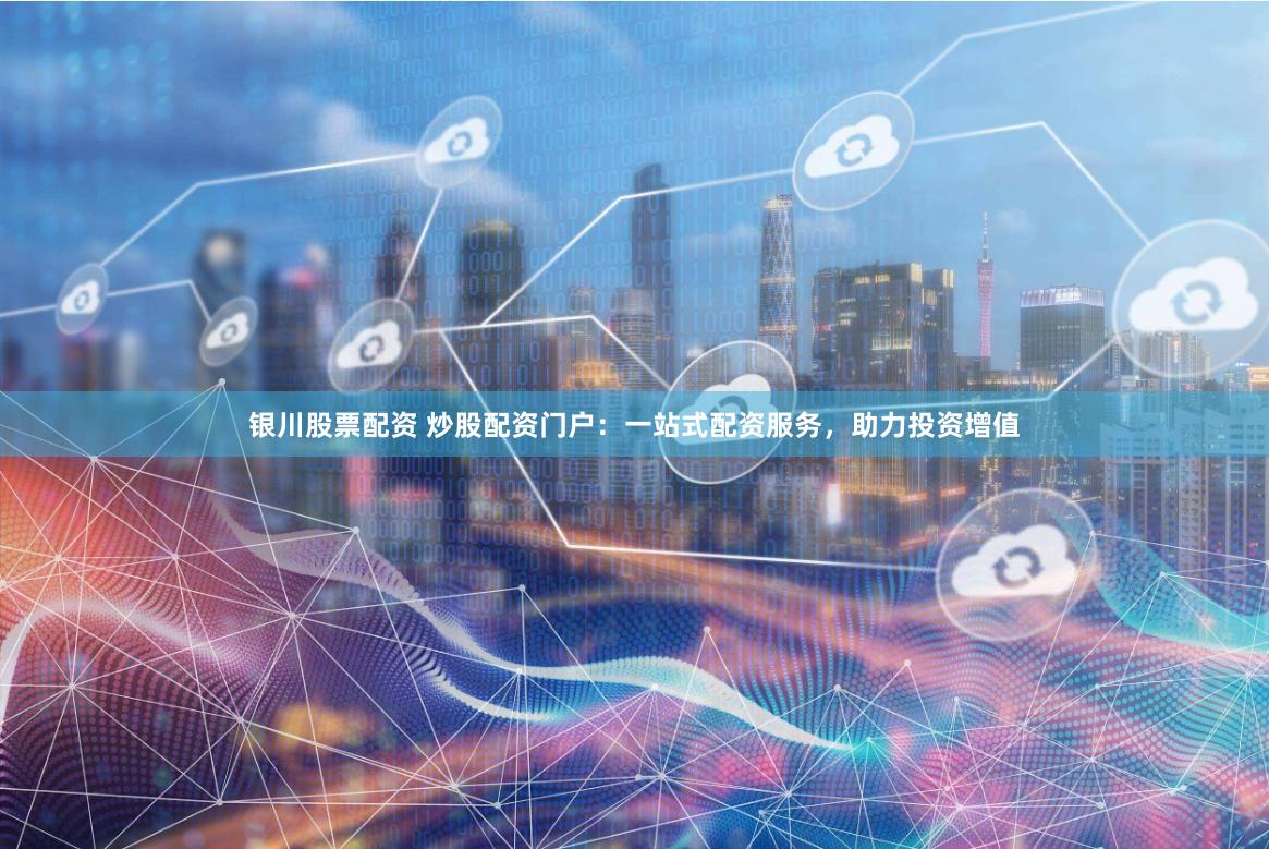 银川股票配资 炒股配资门户：一站式配资服务，助力投资增值
