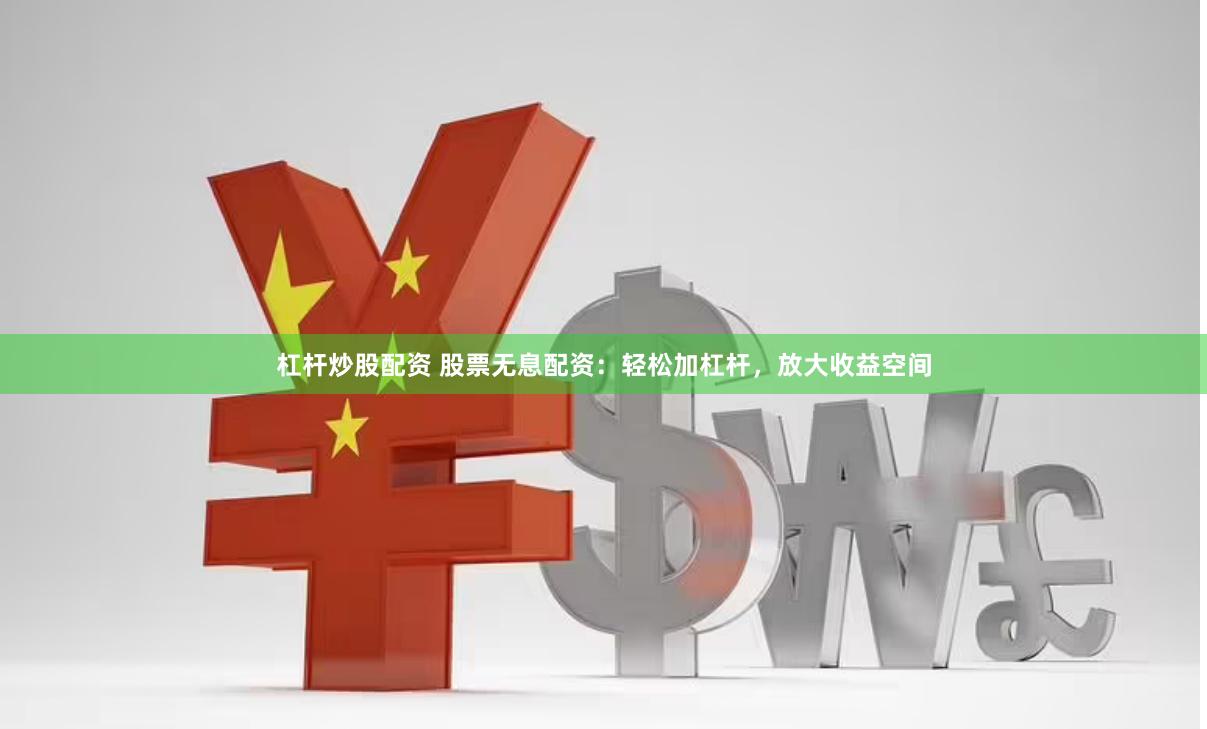 杠杆炒股配资 股票无息配资：轻松加杠杆，放大收益空间