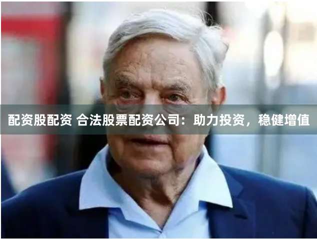 配资股配资 合法股票配资公司：助力投资，稳健增值