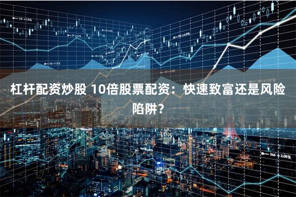 杠杆配资炒股 10倍股票配资：快速致富还是风险陷阱？