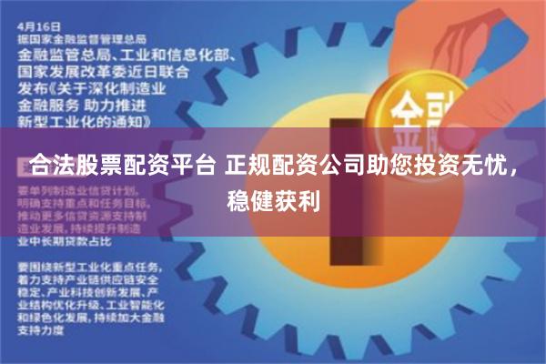 合法股票配资平台 正规配资公司助您投资无忧，稳健获利