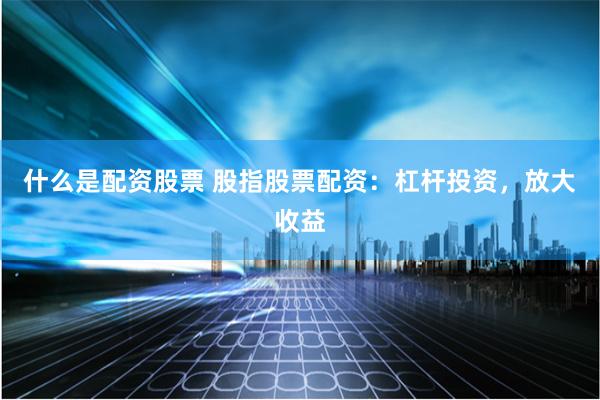 什么是配资股票 股指股票配资：杠杆投资，放大收益