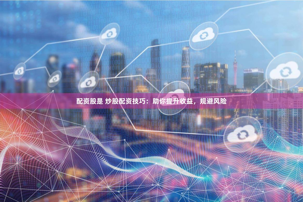配资股是 炒股配资技巧：助你提升收益，规避风险