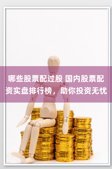 哪些股票配过股 国内股票配资实盘排行榜，助你投资无忧