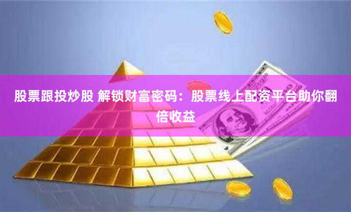 股票跟投炒股 解锁财富密码：股票线上配资平台助你翻倍收益