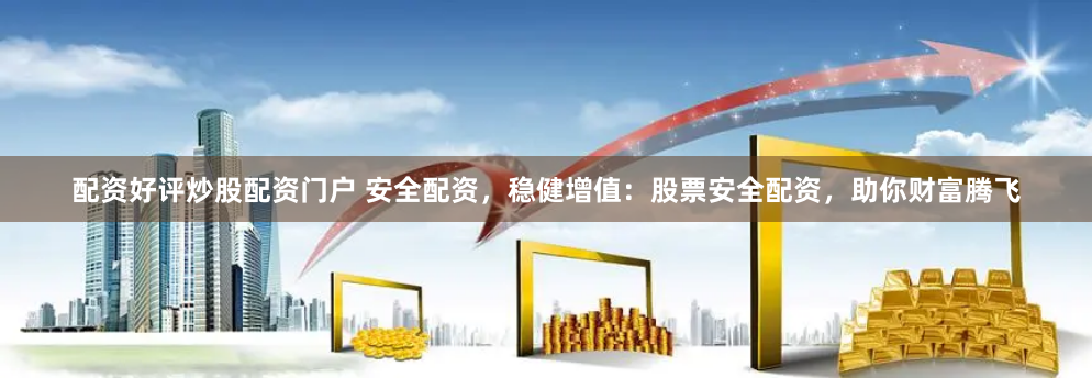 配资好评炒股配资门户 安全配资，稳健增值：股票安全配资，助你财富腾飞